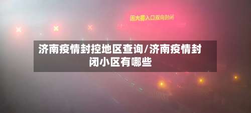 济南疫情封控地区查询/济南疫情封闭小区有哪些-第2张图片