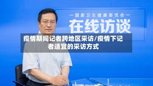 疫情期间记者跨地区采访/疫情下记者适宜的采访方式-第1张图片