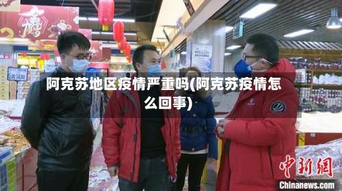 阿克苏地区疫情严重吗(阿克苏疫情怎么回事)-第2张图片