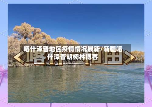 喀什泽普地区疫情情况最新/新疆喀什泽普胡杨林博客-第1张图片