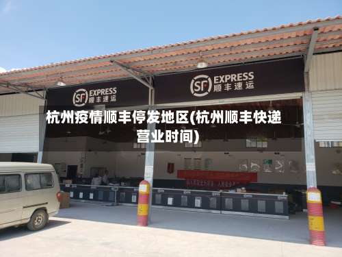 杭州疫情顺丰停发地区(杭州顺丰快递营业时间)-第2张图片