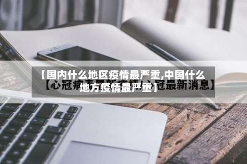 【国内什么地区疫情最严重,中国什么地方疫情最严重】-第3张图片