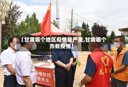 【甘肃哪个地区疫情最严重,甘肃哪个市有疫情】-第1张图片