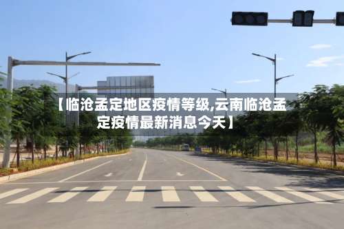 【临沧孟定地区疫情等级,云南临沧孟定疫情最新消息今天】-第2张图片