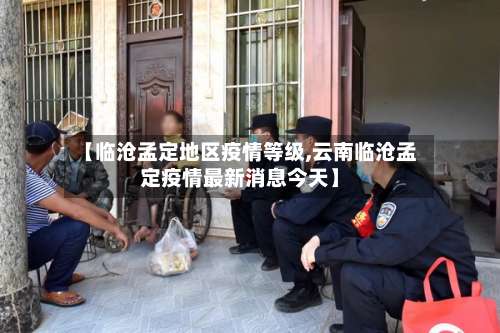 【临沧孟定地区疫情等级,云南临沧孟定疫情最新消息今天】-第1张图片