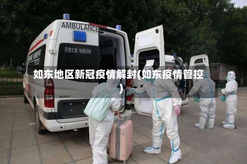 如东地区新冠疫情解封(如东疫情管控)-第1张图片