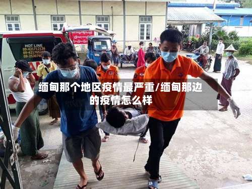 缅甸那个地区疫情最严重/缅甸那边的疫情怎么样-第1张图片