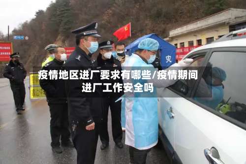 疫情地区进厂要求有哪些/疫情期间进厂工作安全吗-第3张图片