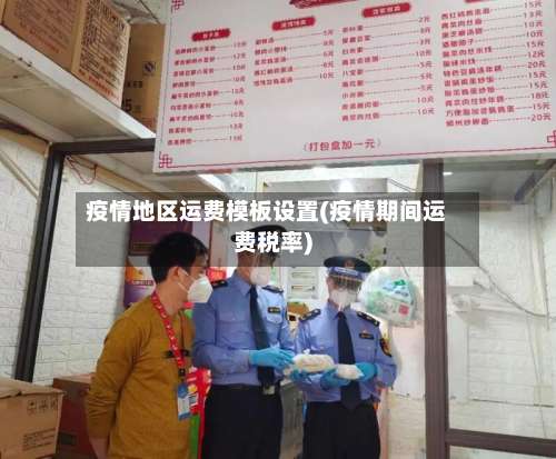 疫情地区运费模板设置(疫情期间运费税率)-第1张图片