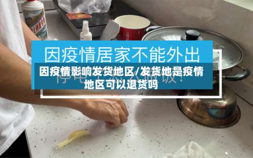因疫情影响发货地区/发货地是疫情地区可以退货吗-第1张图片