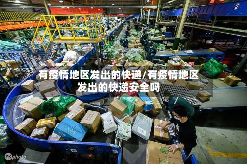 有疫情地区发出的快递/有疫情地区发出的快递安全吗-第2张图片