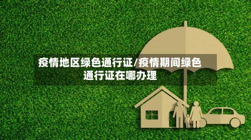 疫情地区绿色通行证/疫情期间绿色通行证在哪办理-第3张图片