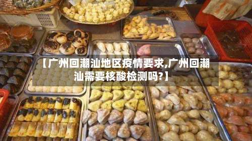 【广州回潮汕地区疫情要求,广州回潮汕需要核酸检测吗?】-第1张图片