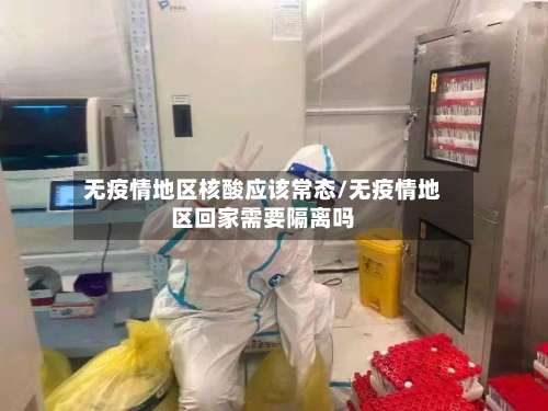 无疫情地区核酸应该常态/无疫情地区回家需要隔离吗-第1张图片