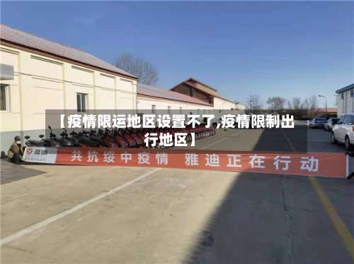 【疫情限运地区设置不了,疫情限制出行地区】-第3张图片