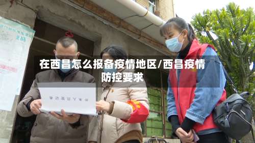 在西昌怎么报备疫情地区/西昌疫情防控要求-第2张图片