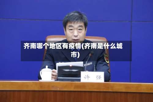 齐南哪个地区有疫情(齐南是什么城市)-第2张图片