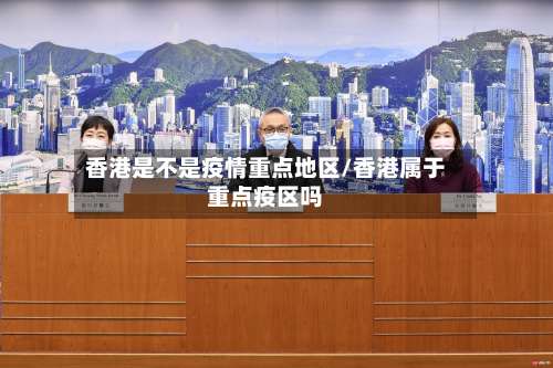 香港是不是疫情重点地区/香港属于重点疫区吗-第1张图片