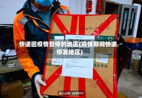 快递因疫情暂停的地区(疫情期间快递停发地区)-第3张图片
