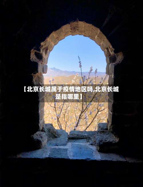 【北京长城属于疫情地区吗,北京长城是指哪里】-第2张图片
