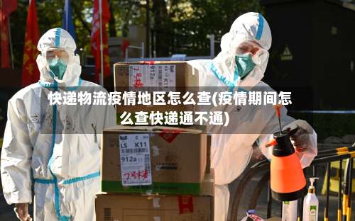 快递物流疫情地区怎么查(疫情期间怎么查快递通不通)-第2张图片