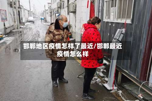 邯郸地区疫情怎样了最近/邯郸最近疫情怎么样-第2张图片