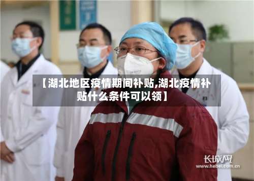 【湖北地区疫情期间补贴,湖北疫情补贴什么条件可以领】-第1张图片
