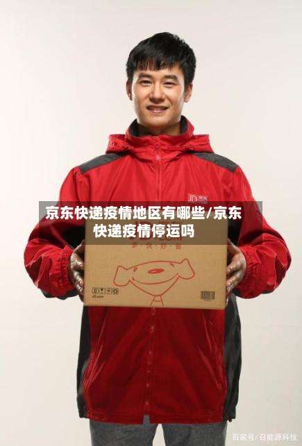 京东快递疫情地区有哪些/京东快递疫情停运吗-第1张图片