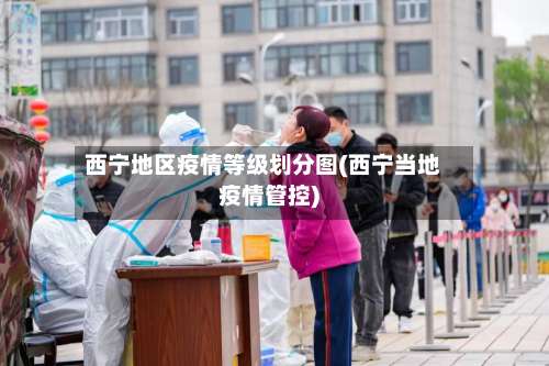 西宁地区疫情等级划分图(西宁当地疫情管控)-第1张图片