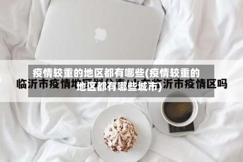 疫情较重的地区都有哪些(疫情较重的地区都有哪些城市)-第1张图片