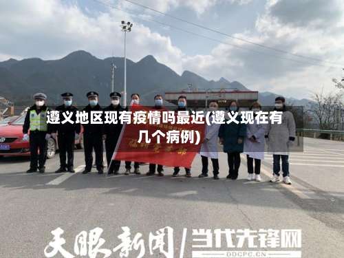 遵义地区现有疫情吗最近(遵义现在有几个病例)-第1张图片
