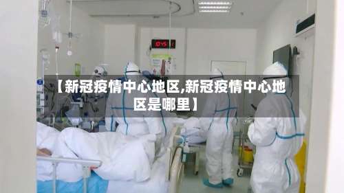 【新冠疫情中心地区,新冠疫情中心地区是哪里】-第1张图片