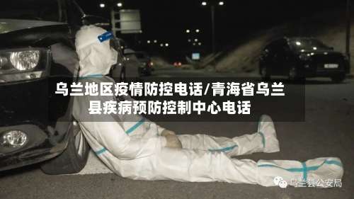 乌兰地区疫情防控电话/青海省乌兰县疾病预防控制中心电话-第3张图片