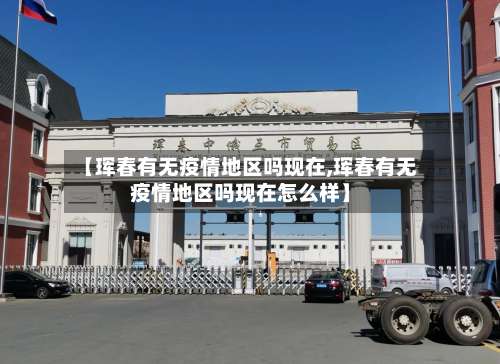【珲春有无疫情地区吗现在,珲春有无疫情地区吗现在怎么样】-第1张图片