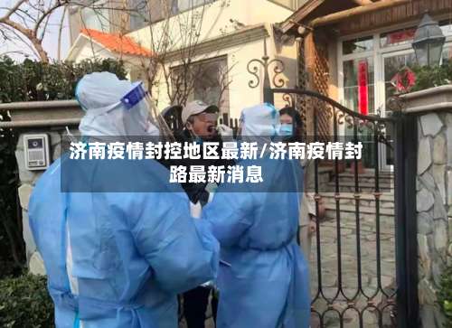 济南疫情封控地区最新/济南疫情封路最新消息-第3张图片