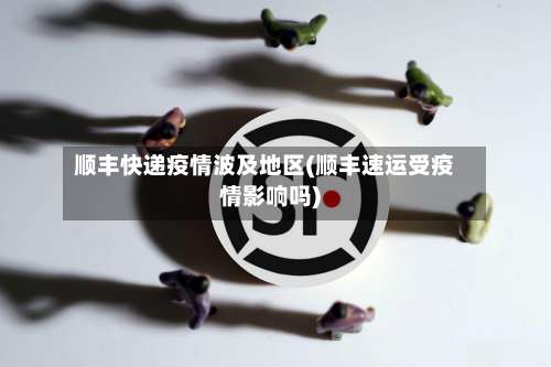 顺丰快递疫情波及地区(顺丰速运受疫情影响吗)-第3张图片