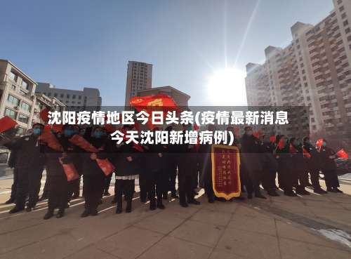 沈阳疫情地区今日头条(疫情最新消息今天沈阳新增病例)-第1张图片