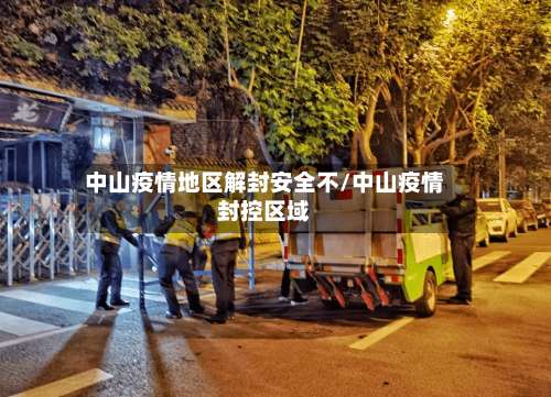中山疫情地区解封安全不/中山疫情封控区域-第1张图片