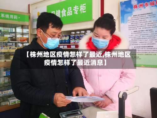 【株州地区疫情怎样了最近,株州地区疫情怎样了最近消息】-第2张图片