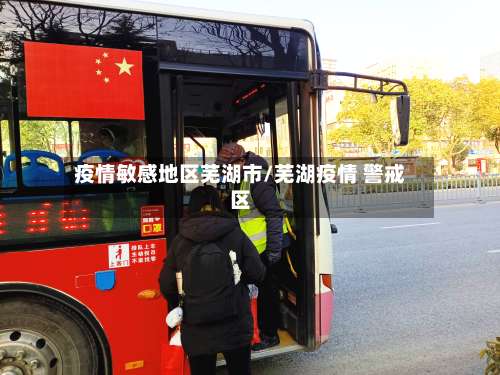 疫情敏感地区芜湖市/芜湖疫情 警戒区-第3张图片