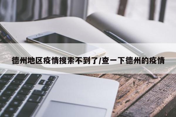 德州地区疫情搜索不到了/查一下德州的疫情