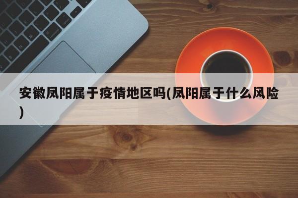 安徽凤阳属于疫情地区吗(凤阳属于什么风险)