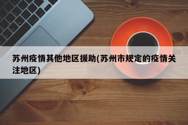苏州疫情其他地区援助(苏州市规定的疫情关注地区)