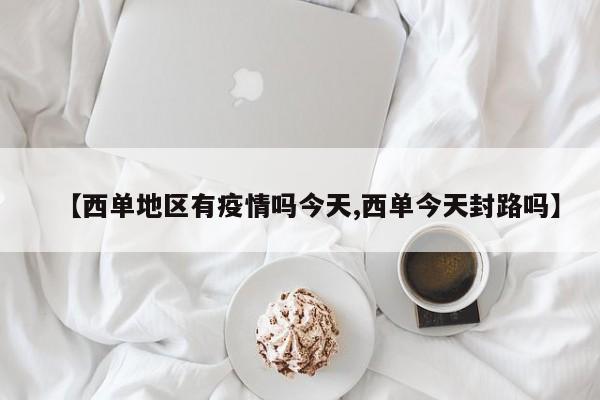 【西单地区有疫情吗今天,西单今天封路吗】