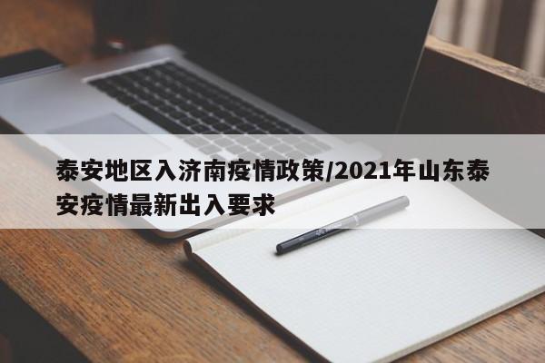 泰安地区入济南疫情政策/2021年山东泰安疫情最新出入要求