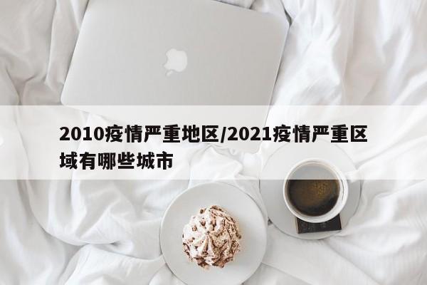 2010疫情严重地区/2021疫情严重区域有哪些城市