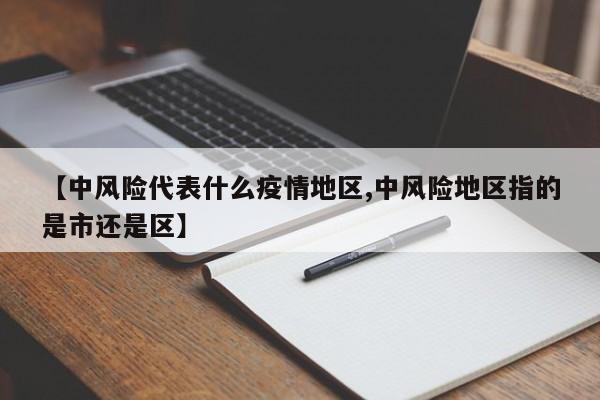 【中风险代表什么疫情地区,中风险地区指的是市还是区】