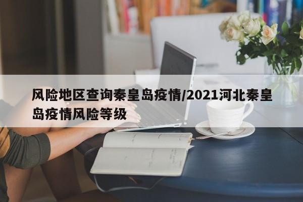 风险地区查询秦皇岛疫情/2021河北秦皇岛疫情风险等级