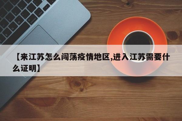 【来江苏怎么闯荡疫情地区,进入江苏需要什么证明】