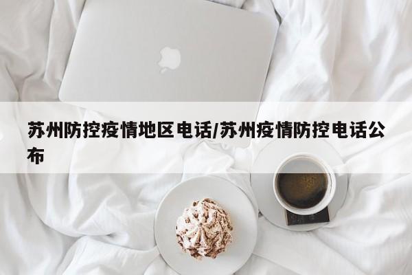 苏州防控疫情地区电话/苏州疫情防控电话公布